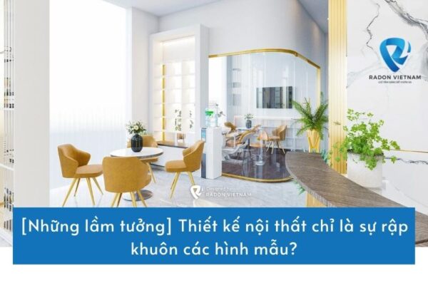 [Những lầm tưởng] Thiết kế nội thất chỉ là sự rập khuôn các hình mẫu?
