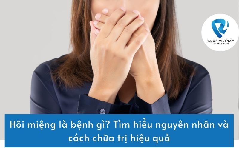 Hôi miệng là bệnh gì? Tìm hiểu nguyên nhân và cách chữa trị hiệu quả
